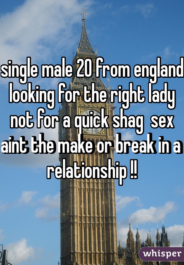 single male 20 from england looking for the right lady not for a quick shag  sex aint the make or break in a relationship !!