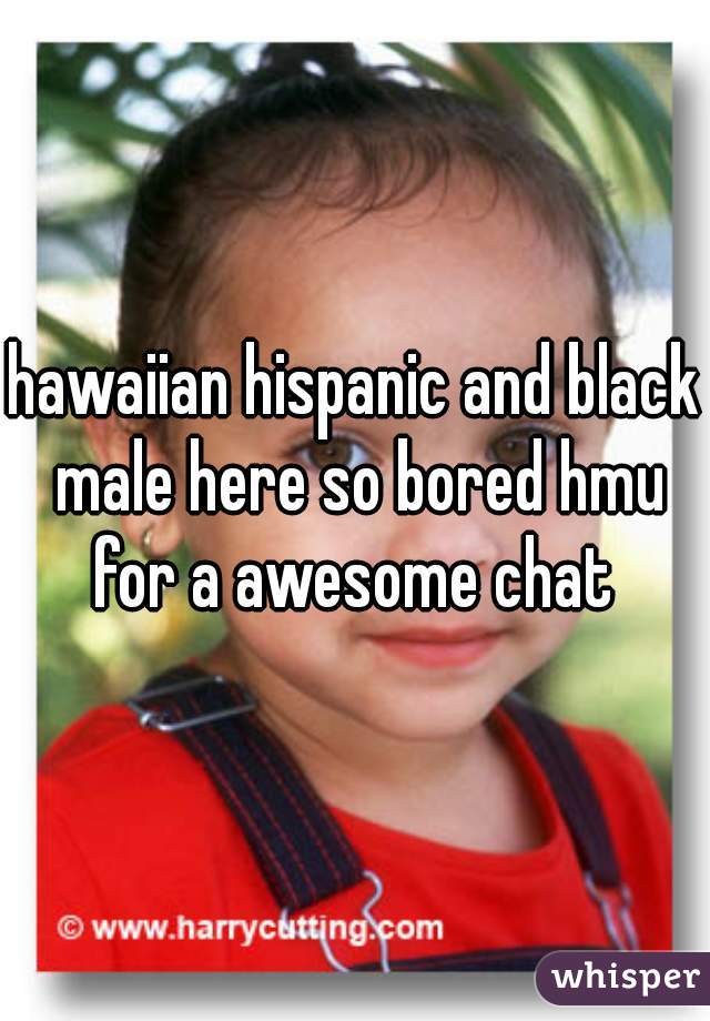 hawaiian hispanic and black male here so bored hmu for a awesome chat 