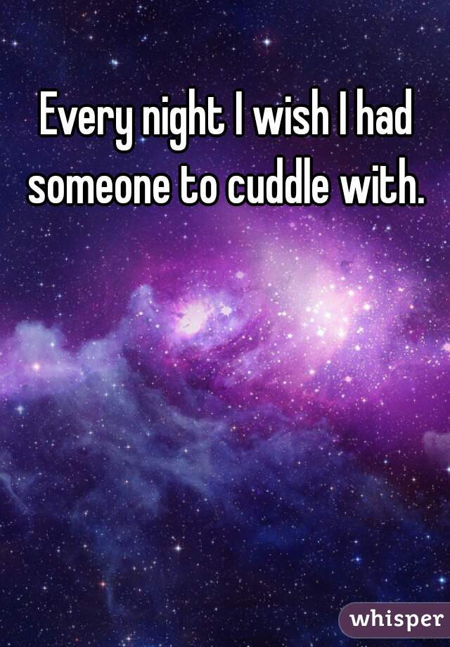 Every night I wish I had someone to cuddle with. 