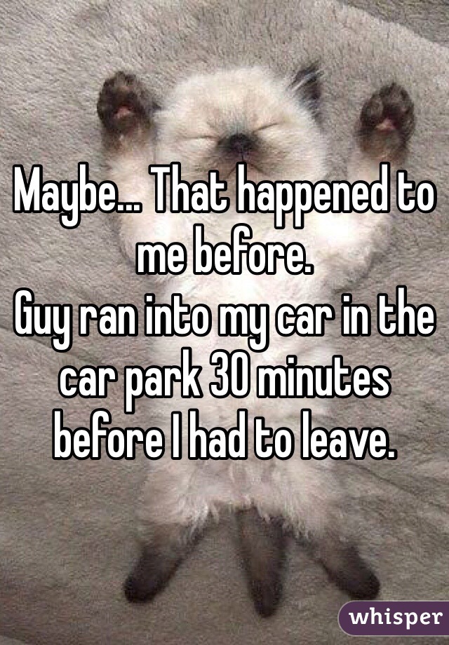 Maybe... That happened to me before.
Guy ran into my car in the car park 30 minutes before I had to leave.
