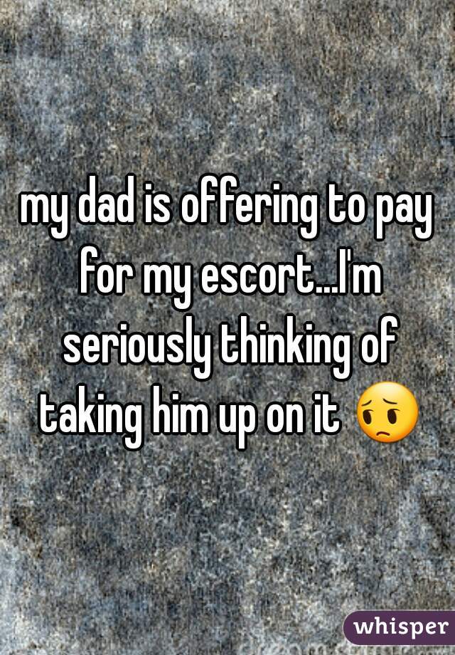 my dad is offering to pay for my escort...I'm seriously thinking of taking him up on it 😔 