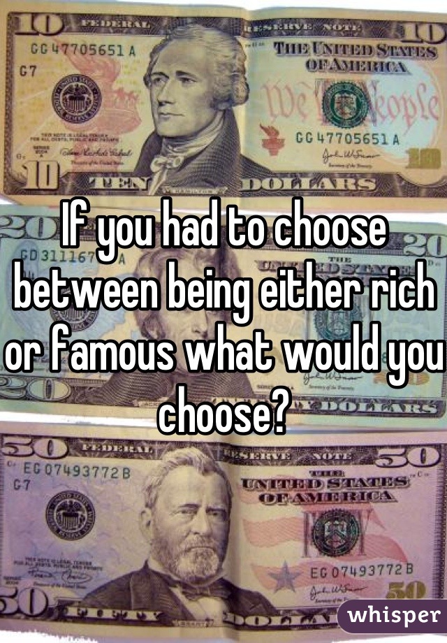 If you had to choose between being either rich or famous what would you choose?