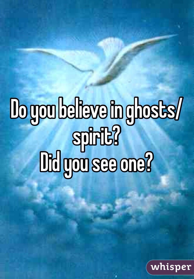 Do you believe in ghosts/spirit? 
Did you see one?