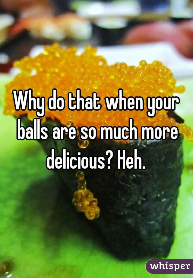 Why do that when your balls are so much more delicious? Heh. 