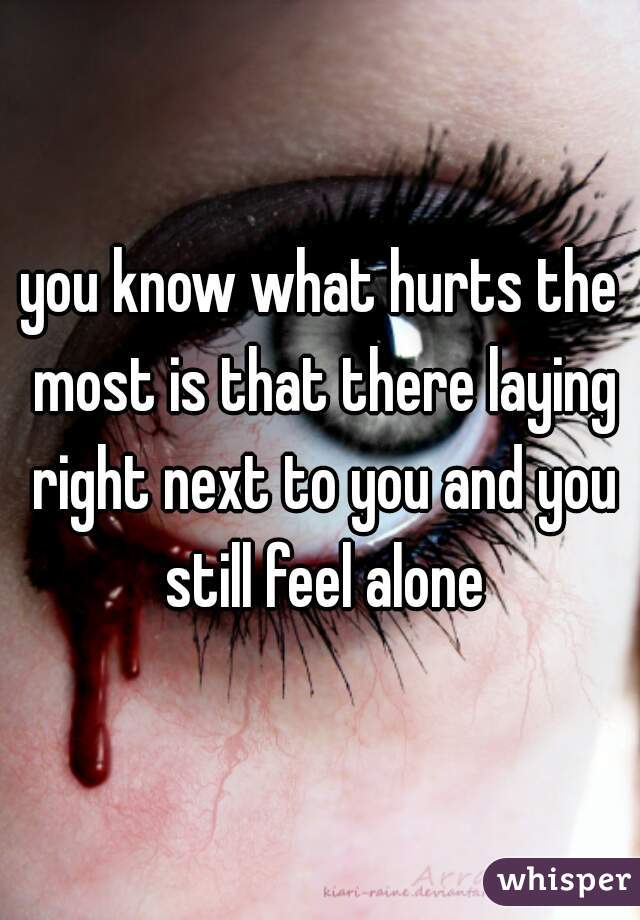 you know what hurts the most is that there laying right next to you and you still feel alone