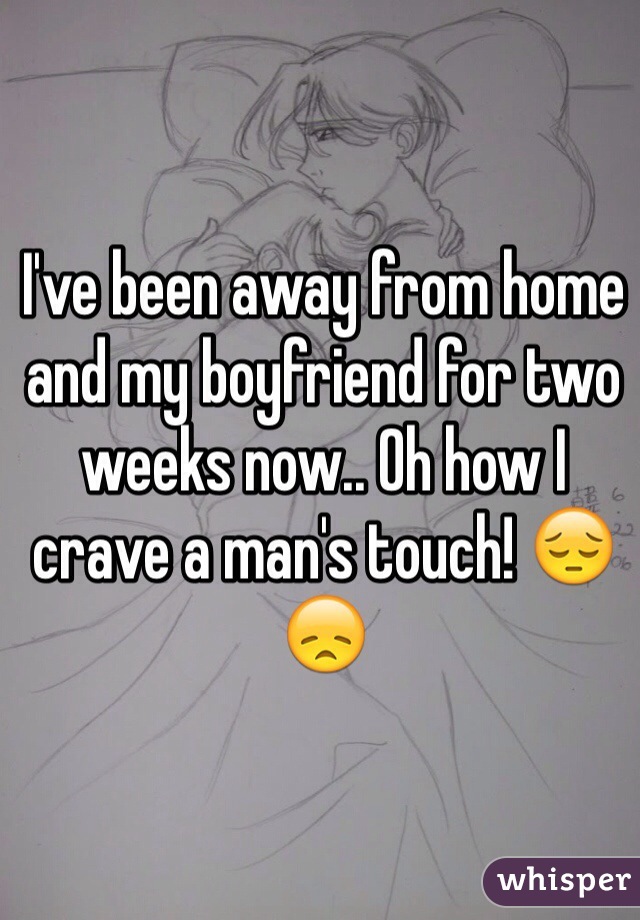 I've been away from home and my boyfriend for two weeks now.. Oh how I crave a man's touch! 😔😞