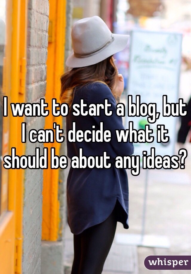 I want to start a blog, but I can't decide what it should be about any ideas?
