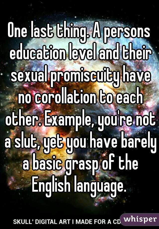 One last thing. A persons education level and their sexual promiscuity have no corollation to each other. Example, you're not a slut, yet you have barely a basic grasp of the English language. 