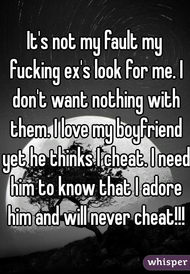 It's not my fault my fucking ex's look for me. I don't want nothing with them. I love my boyfriend yet he thinks I cheat. I need him to know that I adore him and will never cheat!!!