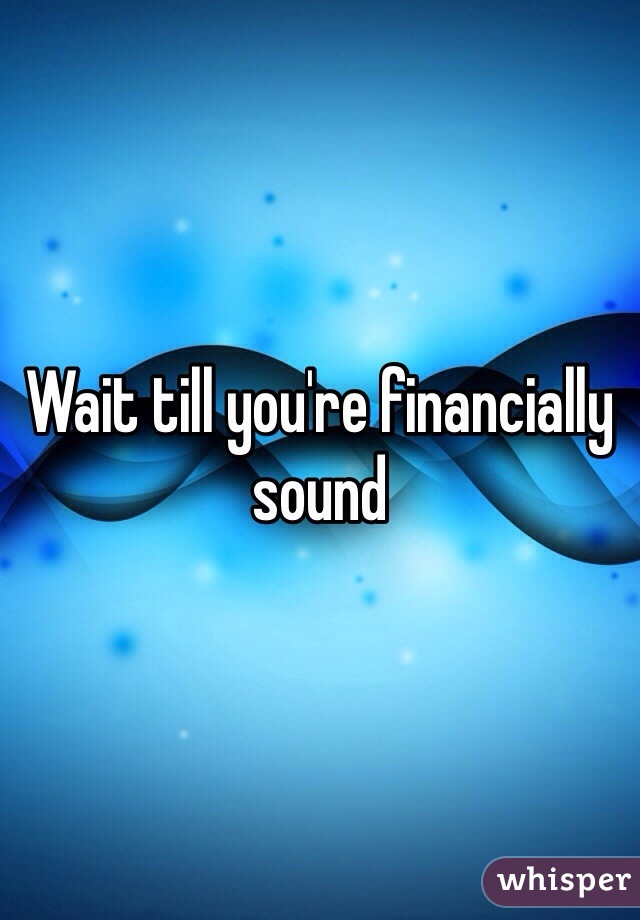 Wait till you're financially sound