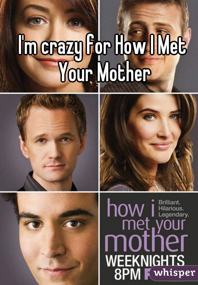 I'm crazy for How I Met Your Mother