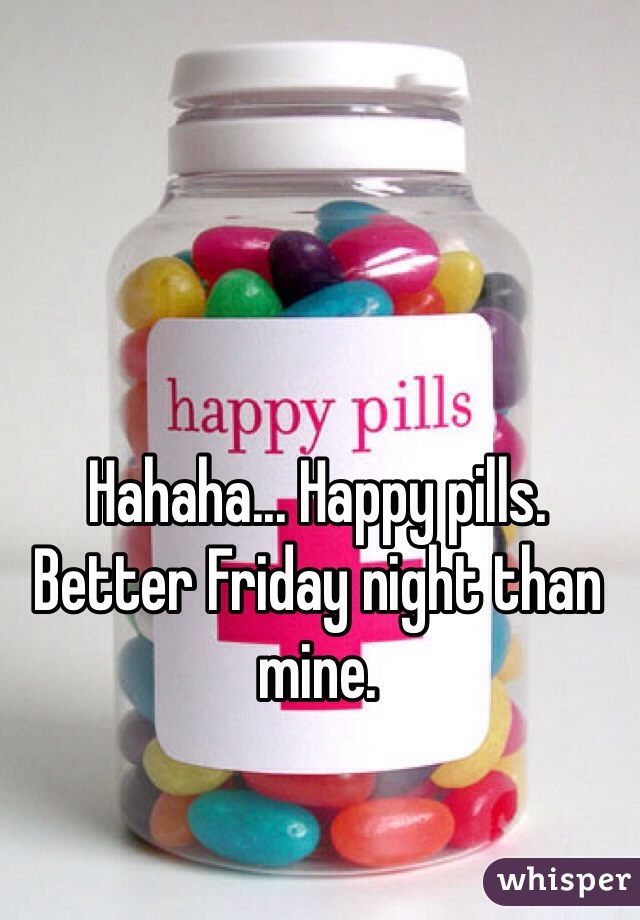 Hahaha... Happy pills. Better Friday night than mine.