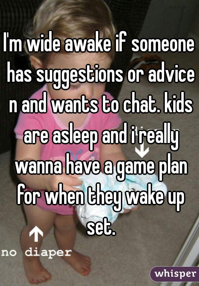 I'm wide awake if someone has suggestions or advice n and wants to chat. kids are asleep and i really wanna have a game plan for when they wake up set.
