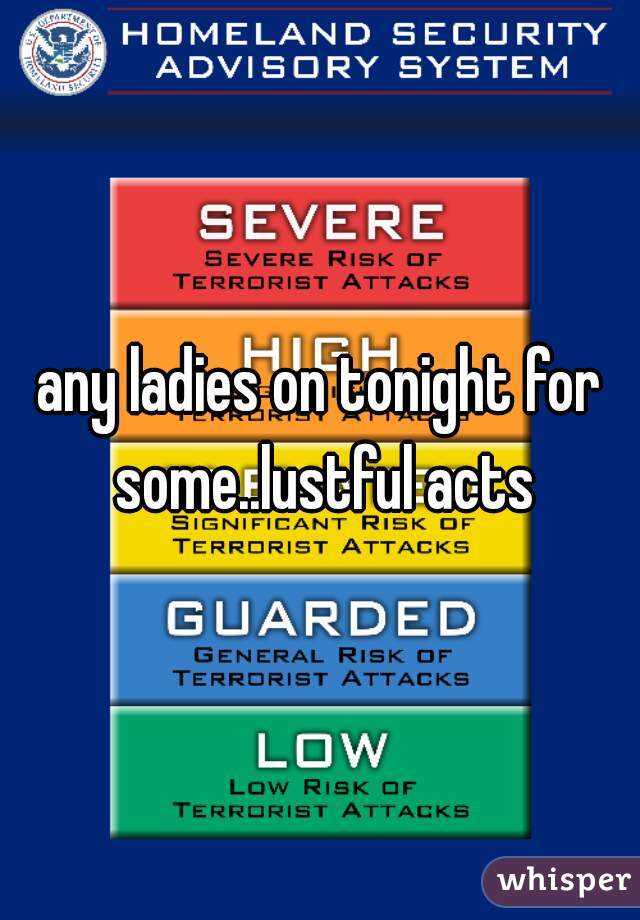 any ladies on tonight for some..lustful acts