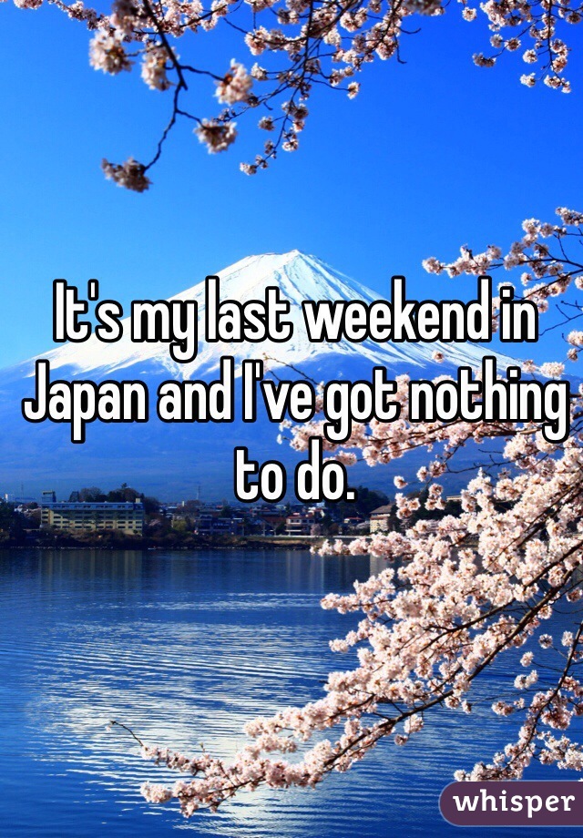 It's my last weekend in Japan and I've got nothing to do.