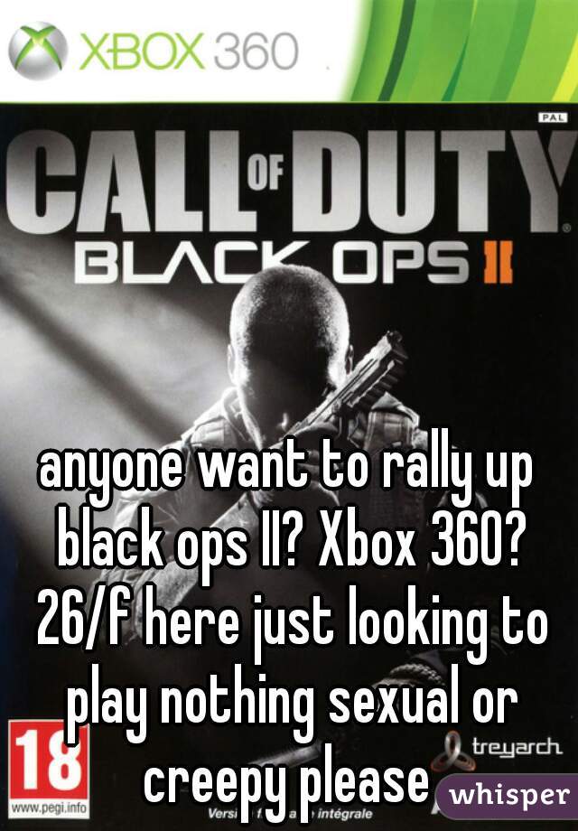 anyone want to rally up black ops II? Xbox 360? 26/f here just looking to play nothing sexual or creepy please 