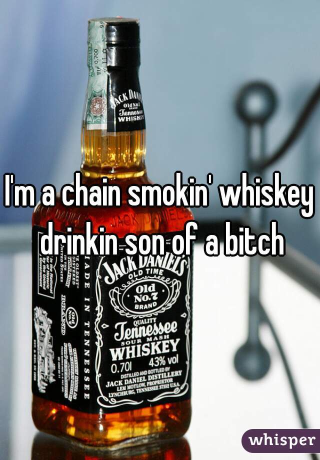 I'm a chain smokin' whiskey drinkin son of a bitch