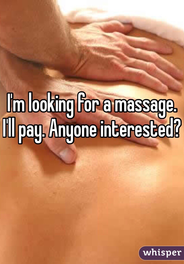 I'm looking for a massage. I'll pay. Anyone interested?
