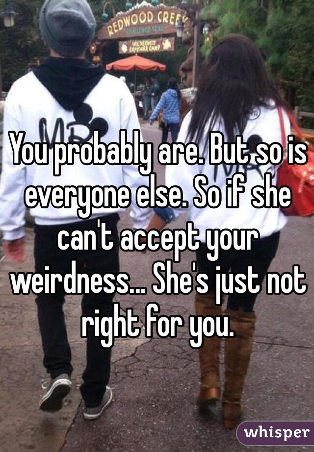 You probably are. But so is everyone else. So if she can't accept your weirdness... She's just not right for you. 