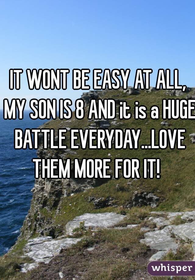 IT WONT BE EASY AT ALL, MY SON IS 8 AND it is a HUGE BATTLE EVERYDAY...LOVE THEM MORE FOR IT!  