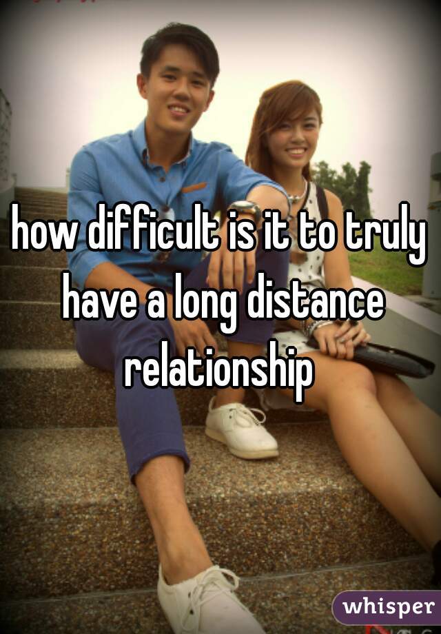 how difficult is it to truly have a long distance relationship 