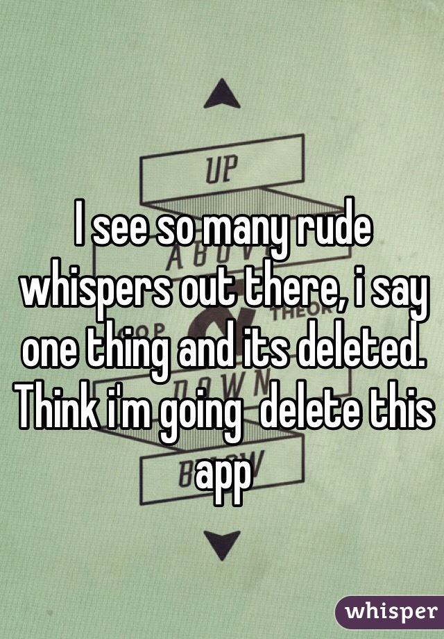 I see so many rude whispers out there, i say one thing and its deleted. Think i'm going  delete this app