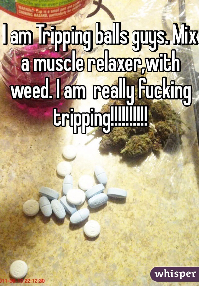 I am Tripping balls guys. Mix a muscle relaxer,with weed. I am  really fucking tripping!!!!!!!!!!