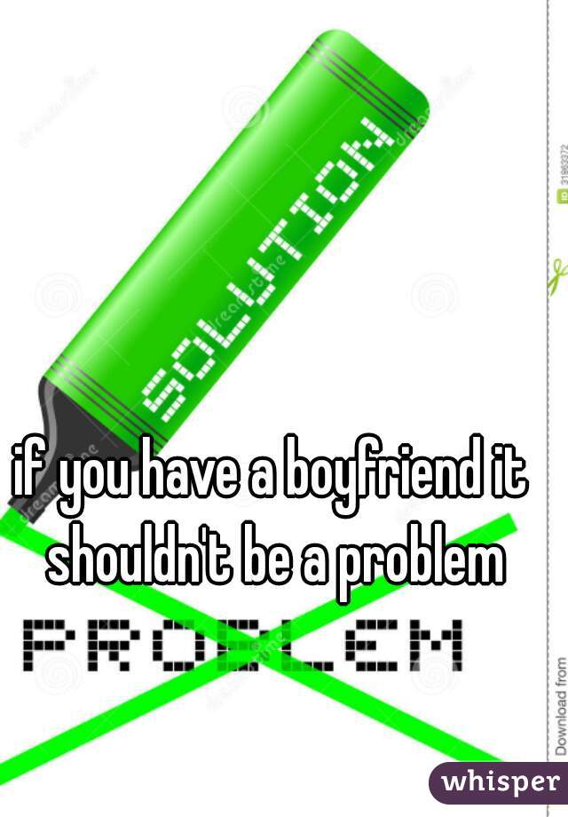 if you have a boyfriend it shouldn't be a problem