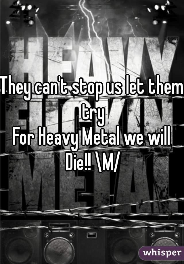 They can't stop us let them try
For Heavy Metal we will Die!! \M/