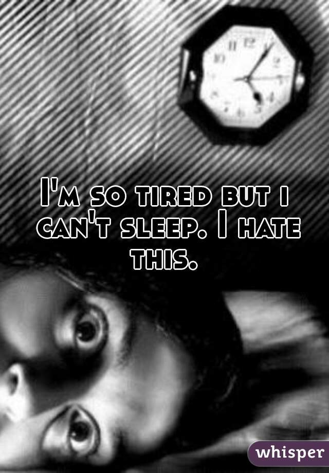 I'm so tired but i can't sleep. I hate this. 