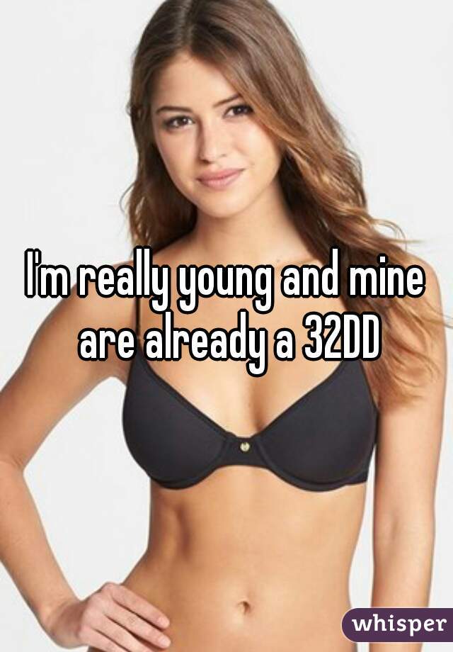 I'm really young and mine are already a 32DD