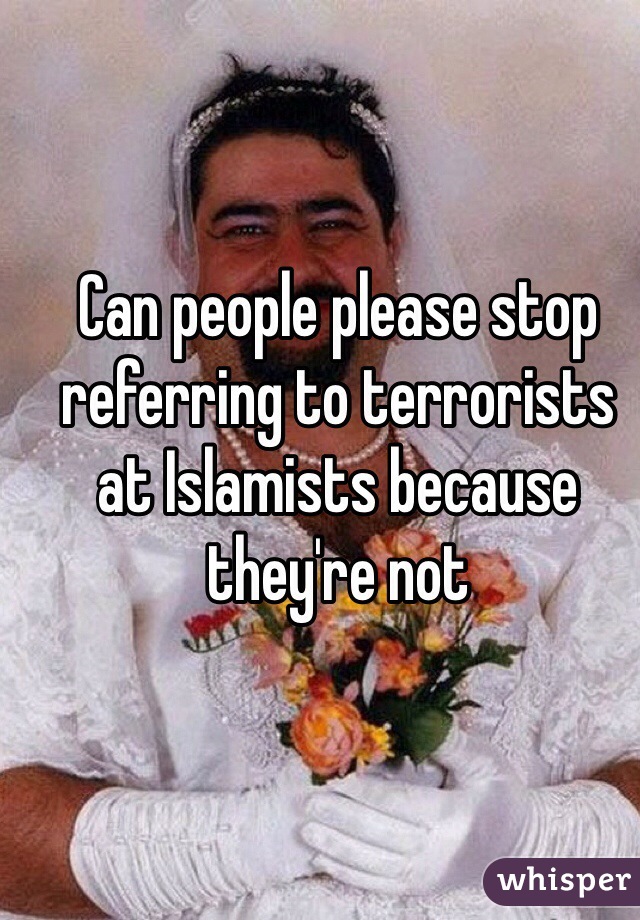 Can people please stop referring to terrorists at Islamists because they're not