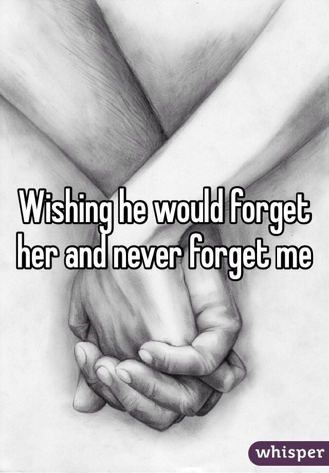 Wishing he would forget her and never forget me