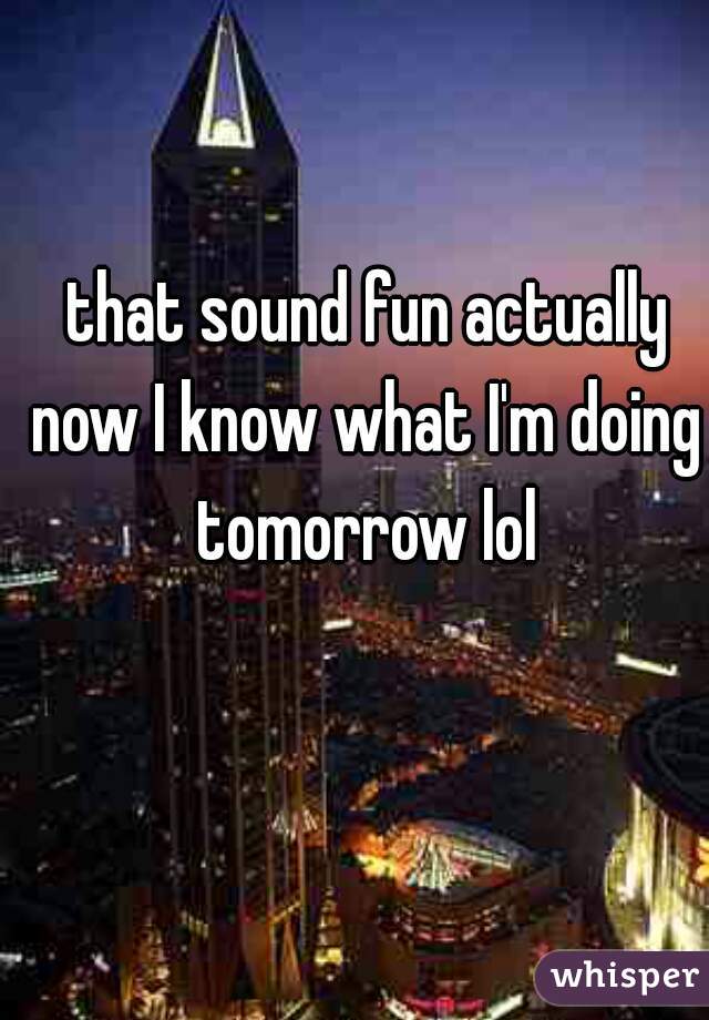that sound fun actually
now I know what I'm doing tomorrow lol 