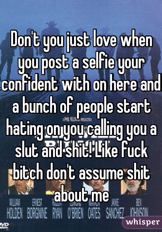 Don't you just love when you post a selfie your confident with on here and a bunch of people start hating on you calling you a slut and shit! Like fuck bitch don't assume shit about me