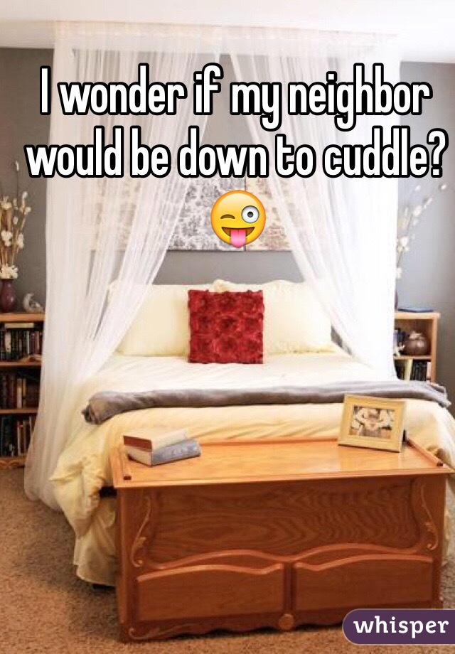 I wonder if my neighbor would be down to cuddle?😜