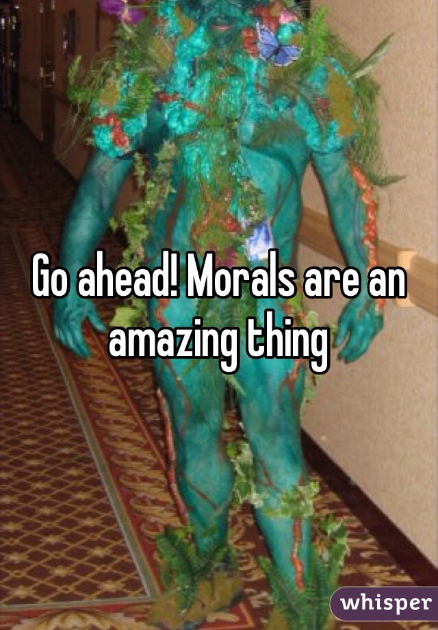Go ahead! Morals are an amazing thing 