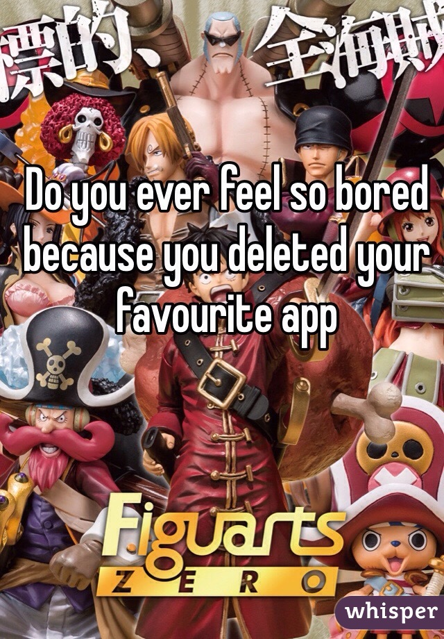 Do you ever feel so bored because you deleted your favourite app 