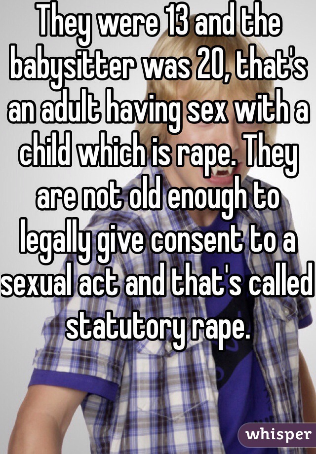 They were 13 and the babysitter was 20, that's an adult having sex with a child which is rape. They are not old enough to legally give consent to a sexual act and that's called statutory rape. 