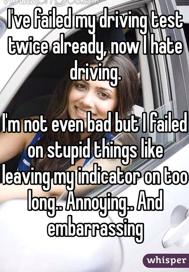 I've failed my driving test twice already, now I hate driving. 

I'm not even bad but I failed on stupid things like leaving my indicator on too long.. Annoying.. And embarrassing 