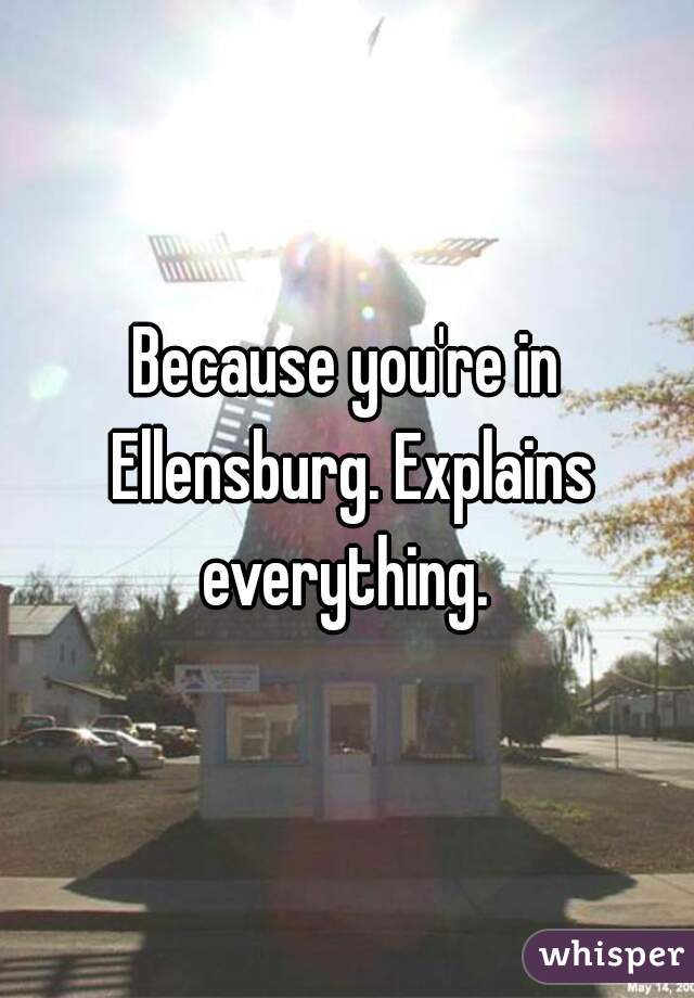 Because you're in Ellensburg. Explains everything. 