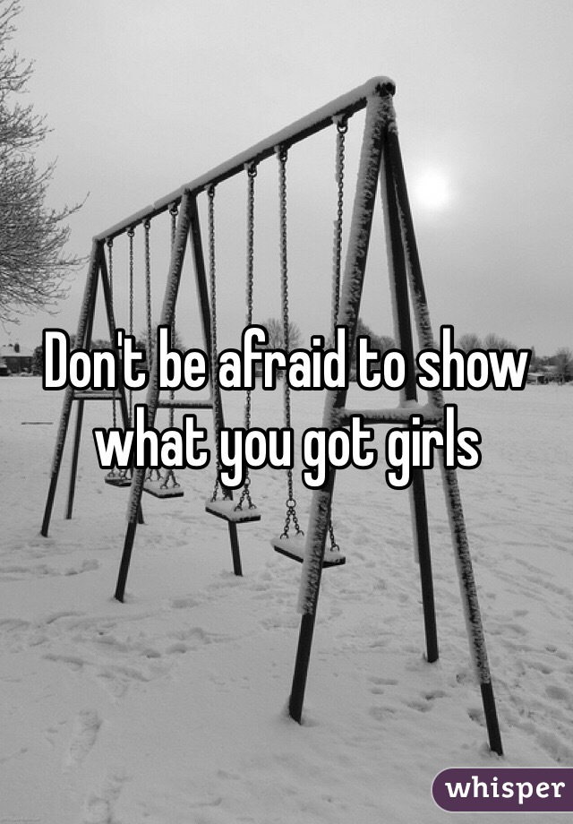 Don't be afraid to show what you got girls