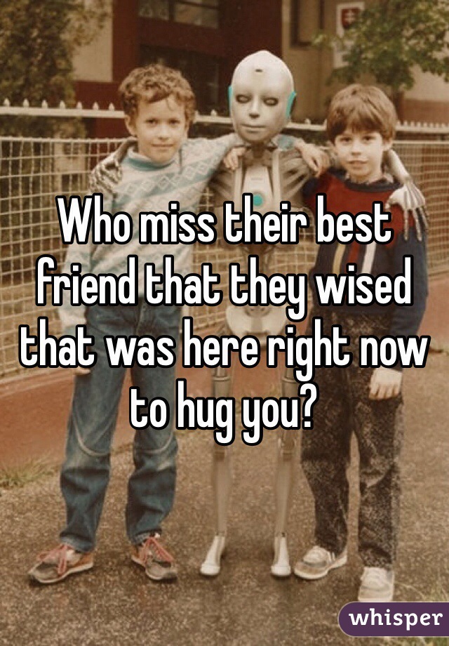 Who miss their best friend that they wised that was here right now to hug you? 