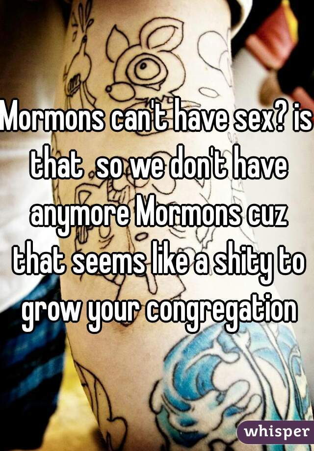 Mormons can't have sex? is that  so we don't have anymore Mormons cuz that seems like a shity to grow your congregation