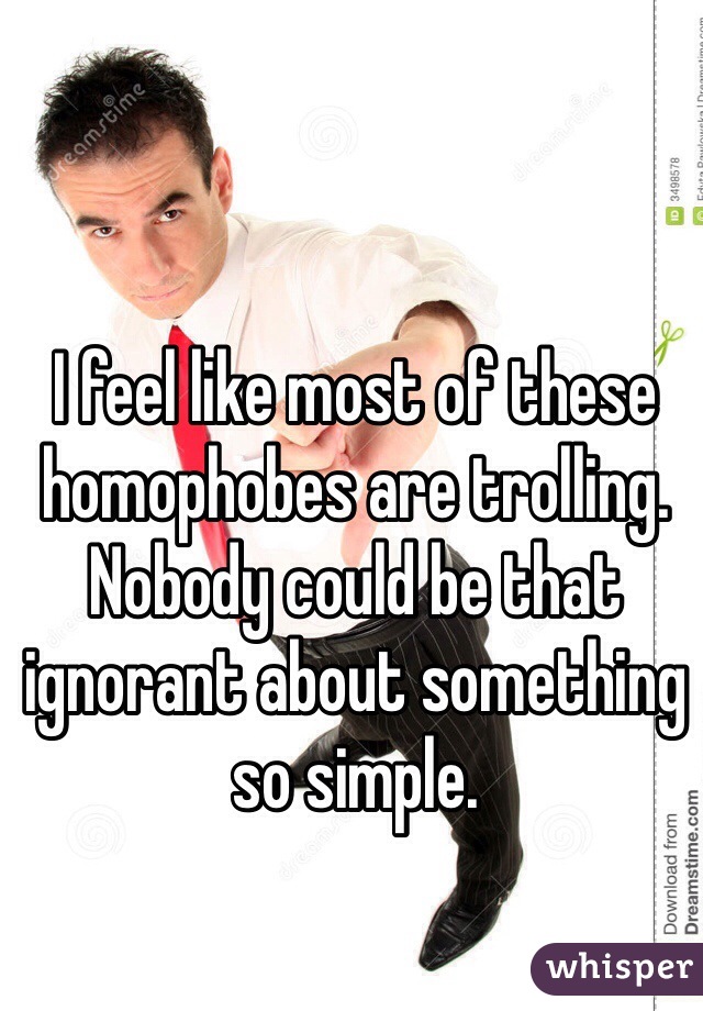 I feel like most of these homophobes are trolling. Nobody could be that ignorant about something so simple.