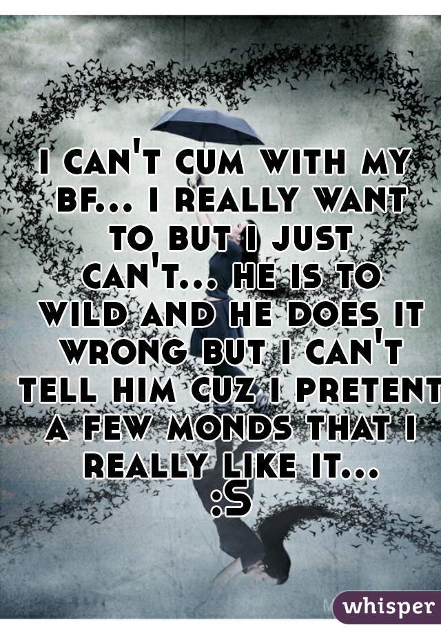 i can't cum with my bf... i really want to but i just can't... he is to wild and he does it wrong but i can't tell him cuz i pretent a few monds that i really like it... :S