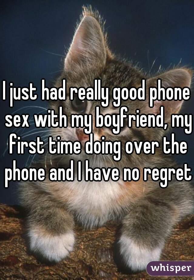 I just had really good phone sex with my boyfriend, my first time doing over the phone and I have no regrets