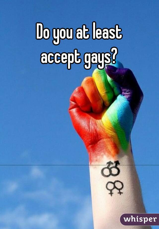 Do you at least 
accept gays? 