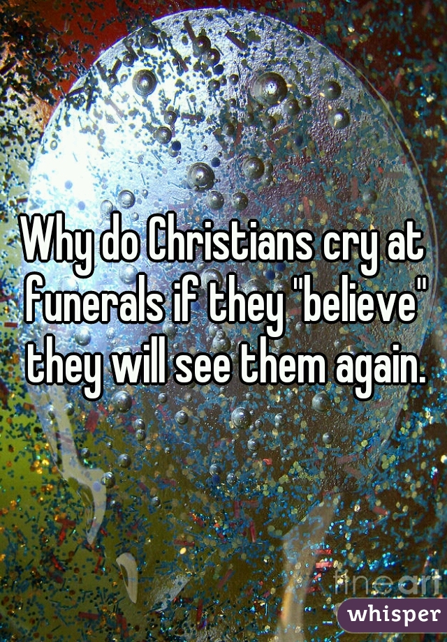 Why do Christians cry at funerals if they "believe" they will see them again.
