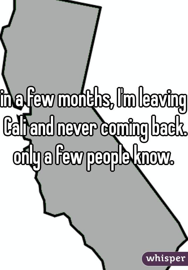 in a few months, I'm leaving Cali and never coming back. only a few people know. 
